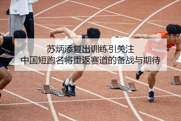 苏炳添复出训练引关注 中国短跑名将重返赛道的备战与期待