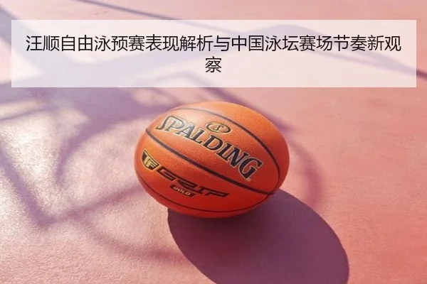 汪顺自由泳预赛表现解析与中国泳坛赛场节奏新观察