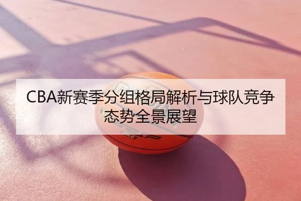 CBA新赛季分组格局解析与球队竞争态势全景展望