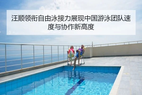 汪顺领衔自由泳接力展现中国游泳团队速度与协作新高度