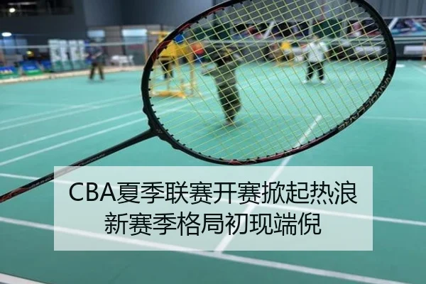 CBA夏季联赛开赛掀起热浪 新赛季格局初现端倪