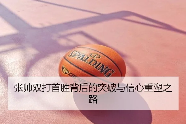 张帅双打首胜背后的突破与信心重塑之路
