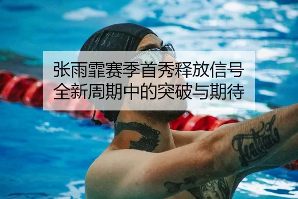 张雨霏赛季首秀释放信号 全新周期中的突破与期待