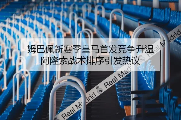 姆巴佩新赛季皇马首发竞争升温 阿隆索战术排序引发热议