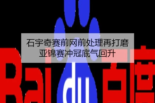 石宇奇赛前网前处理再打磨 亚锦赛冲冠底气回升