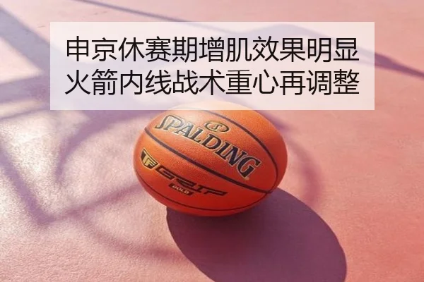 申京休赛期增肌效果明显 火箭内线战术重心再调整