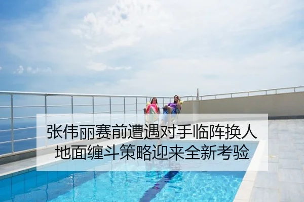 张伟丽赛前遭遇对手临阵换人 地面缠斗策略迎来全新考验