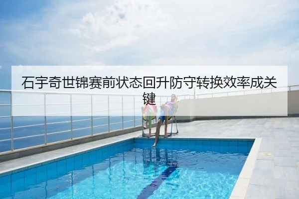 石宇奇世锦赛前状态回升防守转换效率成关键