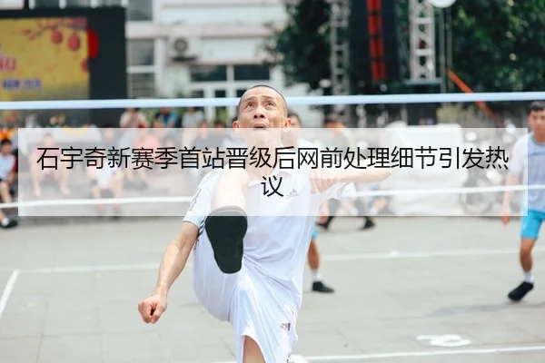 石宇奇新赛季首站晋级后网前处理细节引发热议