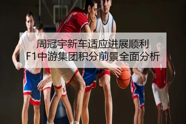 周冠宇新车适应进展顺利 F1中游集团积分前景全面分析