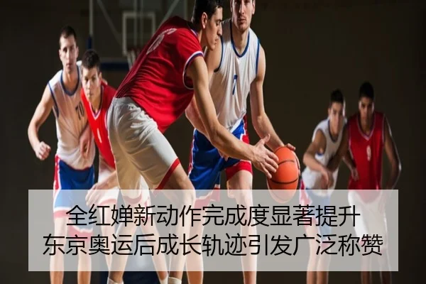 全红婵新动作完成度显著提升 东京奥运后成长轨迹引发广泛称赞