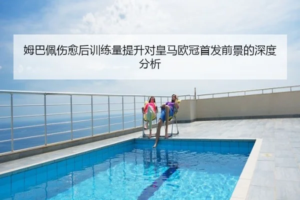 姆巴佩伤愈后训练量提升对皇马欧冠首发前景的深度分析