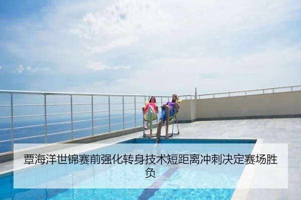 覃海洋世锦赛前强化转身技术短距离冲刺决定赛场胜负