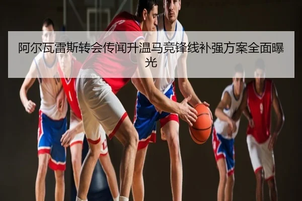 阿尔瓦雷斯转会传闻升温马竞锋线补强方案全面曝光