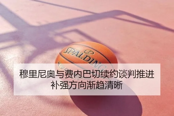 穆里尼奥与费内巴切续约谈判推进 补强方向渐趋清晰