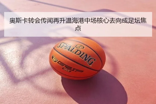奥斯卡转会传闻再升温海港中场核心去向成足坛焦点